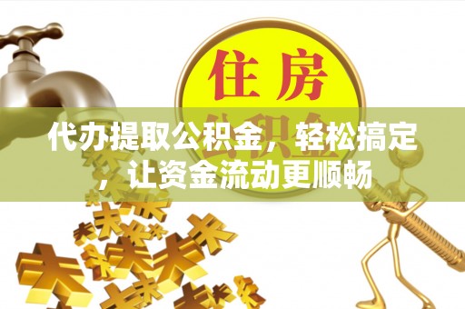 桑珠孜代办提取公积金，轻松搞定，让资金流动更顺畅