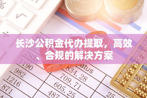 桑珠孜长沙公积金代办提取，高效、合规的解决方案