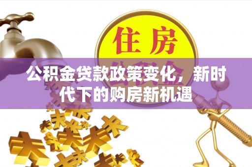 桑珠孜公积金贷款政策变化，新时代下的购房新机遇