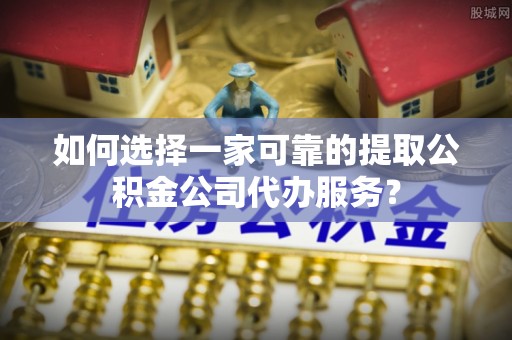 桑珠孜如何选择一家可靠的提取公积金公司代办服务？