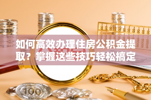 桑珠孜如何高效办理住房公积金提取？掌握这些技巧轻松搞定