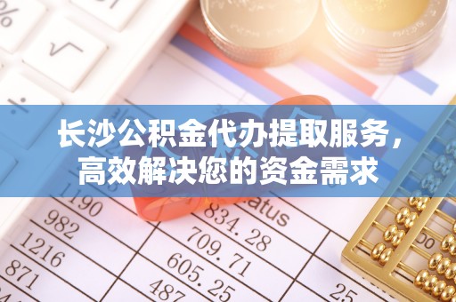 桑珠孜长沙公积金代办提取服务，高效解决您的资金需求