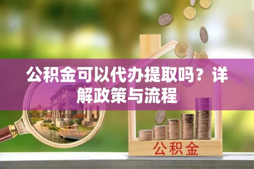 桑珠孜公积金可以代办提取吗？详解政策与流程