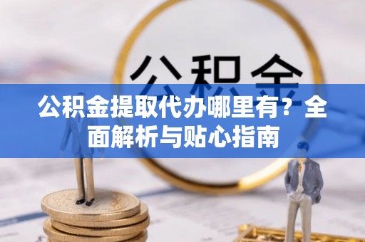 桑珠孜公积金提取代办哪里有？全面解析与贴心指南