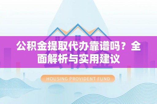 桑珠孜公积金提取代办靠谱吗？全面解析与实用建议