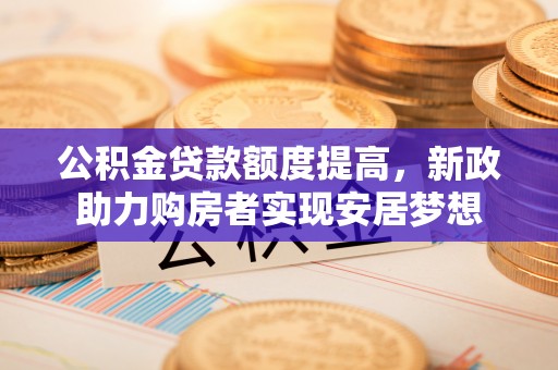 桑珠孜公积金贷款额度提高，新政助力购房者实现安居梦想