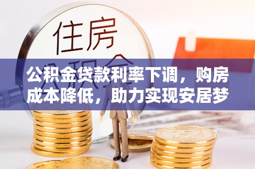 桑珠孜公积金贷款利率下调，购房成本降低，助力实现安居梦