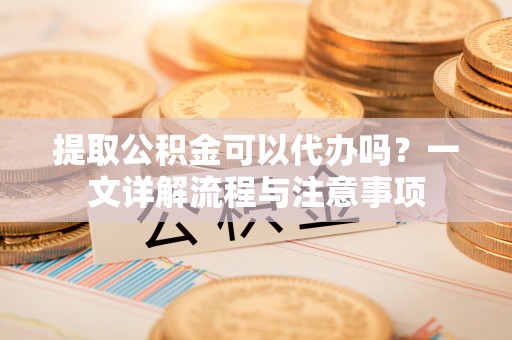 桑珠孜提取公积金可以代办吗？一文详解流程与注意事项