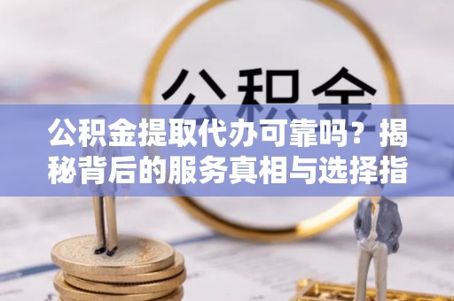 桑珠孜公积金提取代办可靠吗？揭秘背后的服务真相与选择指南
