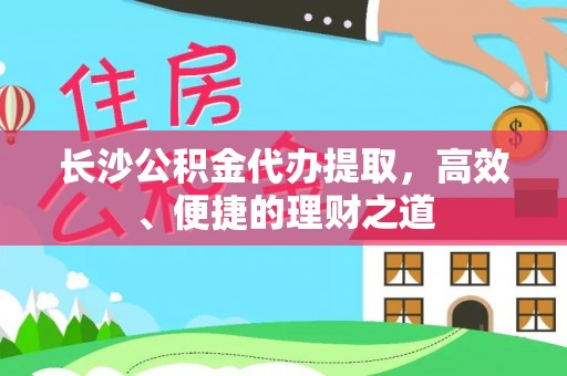 桑珠孜长沙公积金代办提取，高效、便捷的理财之道