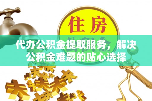 桑珠孜代办公积金提取服务，解决公积金难题的贴心选择