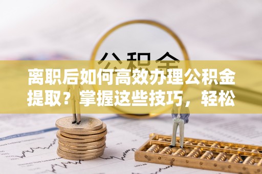 桑珠孜离职后如何高效办理公积金提取？掌握这些技巧，轻松搞定！