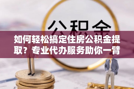 桑珠孜如何轻松搞定住房公积金提取？专业代办服务助你一臂之力