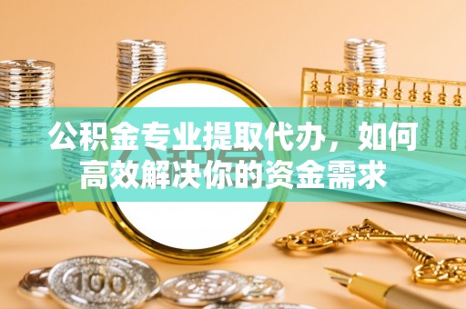 桑珠孜公积金专业提取代办，如何高效解决你的资金需求