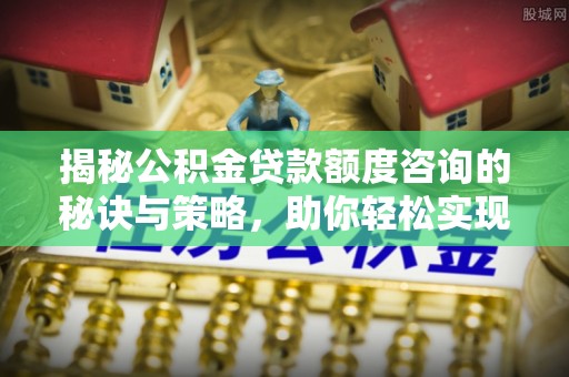 桑珠孜揭秘公积金贷款额度咨询的秘诀与策略，助你轻松实现购房梦