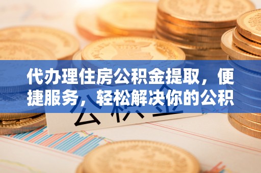桑珠孜代办理住房公积金提取，便捷服务，轻松解决你的公积金难题