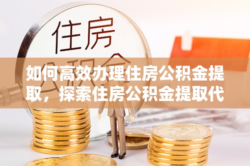桑珠孜如何高效办理住房公积金提取，探索住房公积金提取代办服务的优劣与选择