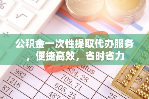 桑珠孜公积金一次性提取代办服务，便捷高效，省时省力