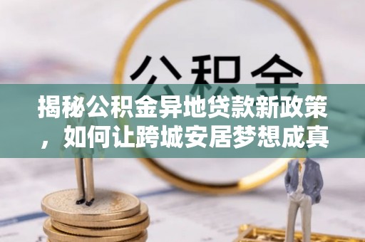 桑珠孜揭秘公积金异地贷款新政策，如何让跨城安居梦想成真？