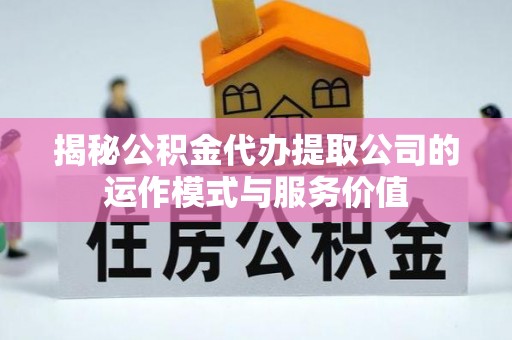 桑珠孜揭秘公积金代办提取公司的运作模式与服务价值