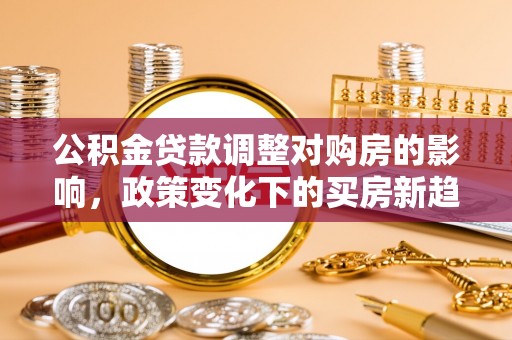 桑珠孜公积金贷款调整对购房的影响，政策变化下的买房新趋势