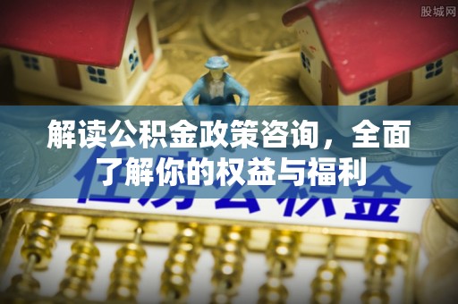 桑珠孜解读公积金政策咨询，全面了解你的权益与福利