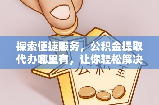 桑珠孜探索便捷服务，公积金提取代办哪里有，让你轻松解决烦恼
