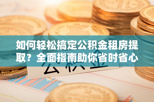 桑珠孜如何轻松搞定公积金租房提取？全面指南助你省时省心
