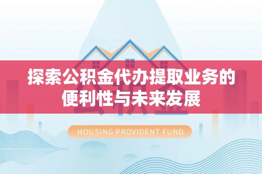 桑珠孜探索公积金代办提取业务的便利性与未来发展