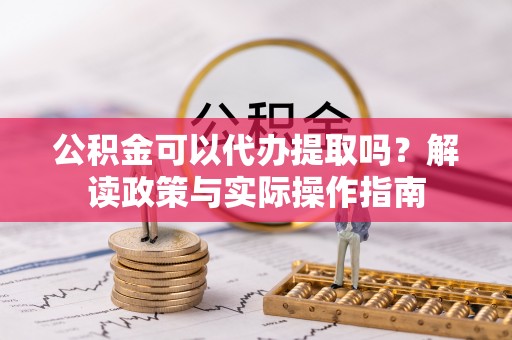 桑珠孜公积金可以代办提取吗？解读政策与实际操作指南