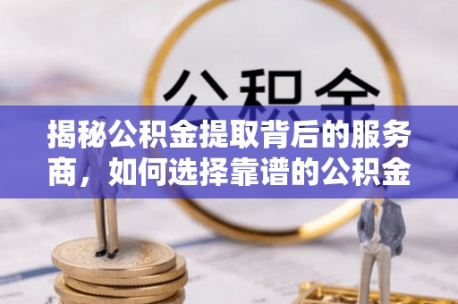 桑珠孜揭秘公积金提取背后的服务商，如何选择靠谱的公积金代办提取公司