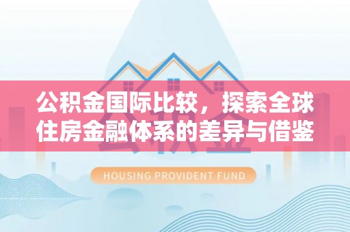 桑珠孜公积金国际比较，探索全球住房金融体系的差异与借鉴