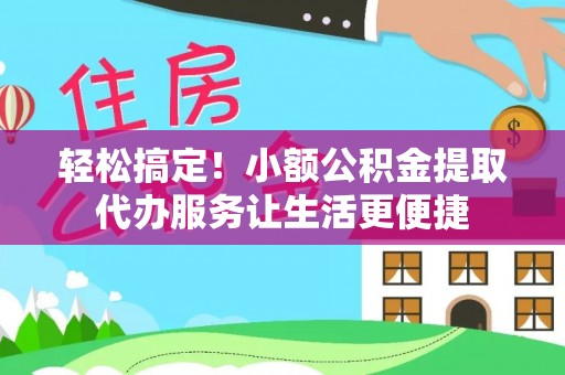 桑珠孜轻松搞定！小额公积金提取代办服务让生活更便捷