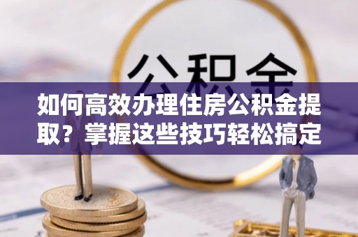 桑珠孜如何高效办理住房公积金提取？掌握这些技巧轻松搞定