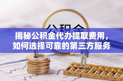 桑珠孜揭秘公积金代办提取费用，如何选择可靠的第三方服务