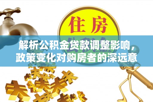 桑珠孜解析公积金贷款调整影响，政策变化对购房者的深远意义