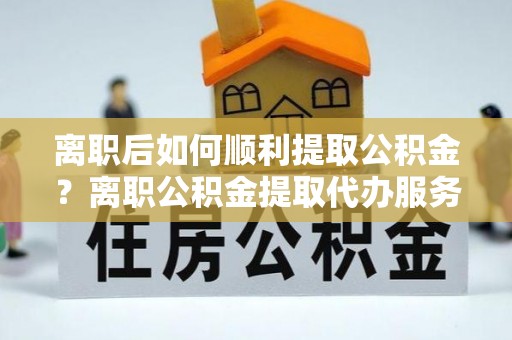 桑珠孜离职后如何顺利提取公积金？离职公积金提取代办服务帮你搞定！