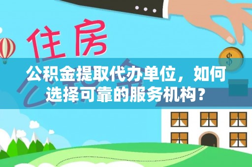 桑珠孜公积金提取代办单位，如何选择可靠的服务机构？
