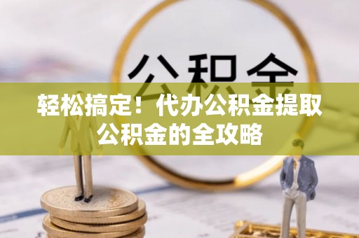 桑珠孜轻松搞定！代办公积金提取公积金的全攻略