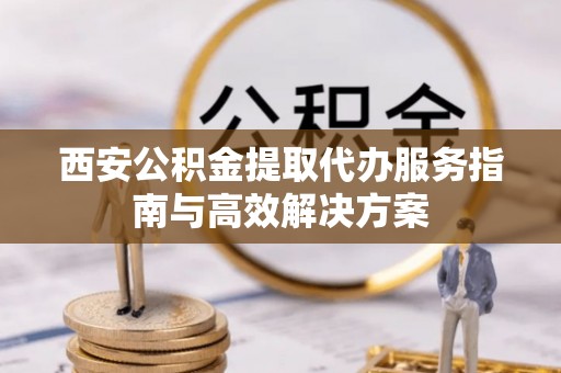 桑珠孜西安公积金提取代办服务指南与高效解决方案