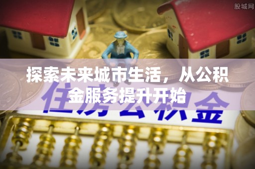 桑珠孜探索未来城市生活，从公积金服务提升开始
