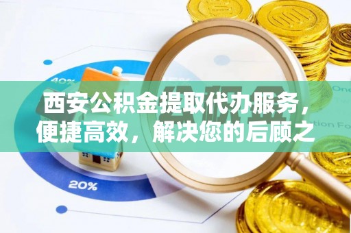 桑珠孜西安公积金提取代办服务，便捷高效，解决您的后顾之忧