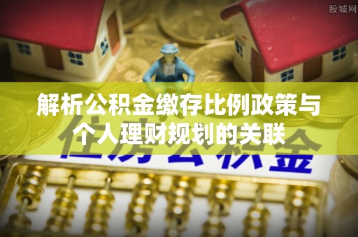 桑珠孜解析公积金缴存比例政策与个人理财规划的关联