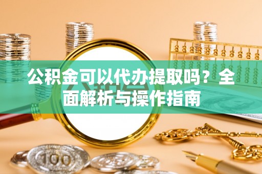 桑珠孜公积金可以代办提取吗？全面解析与操作指南