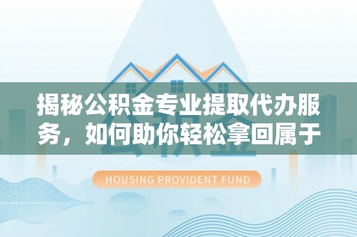 桑珠孜揭秘公积金专业提取代办服务，如何助你轻松拿回属于你的资金