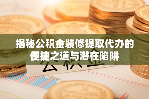 桑珠孜揭秘公积金装修提取代办的便捷之道与潜在陷阱