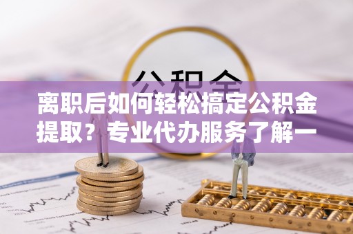 桑珠孜离职后如何轻松搞定公积金提取？专业代办服务了解一下