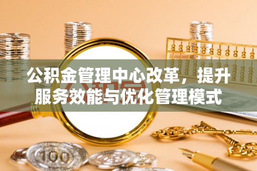 桑珠孜公积金管理中心改革，提升服务效能与优化管理模式