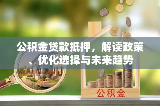 桑珠孜公积金贷款抵押，解读政策、优化选择与未来趋势