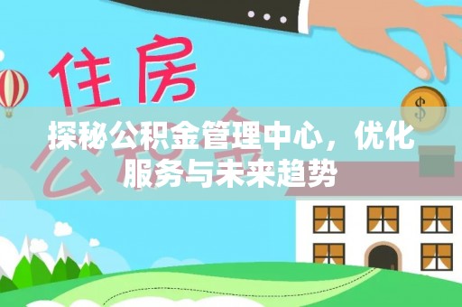 桑珠孜探秘公积金管理中心，优化服务与未来趋势